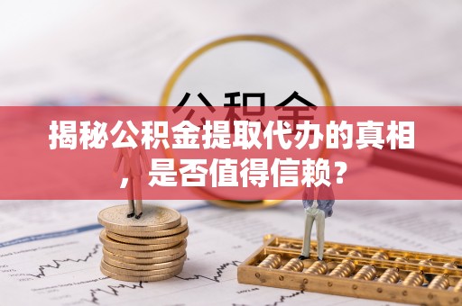 福绵揭秘公积金提取代办的真相，是否值得信赖？