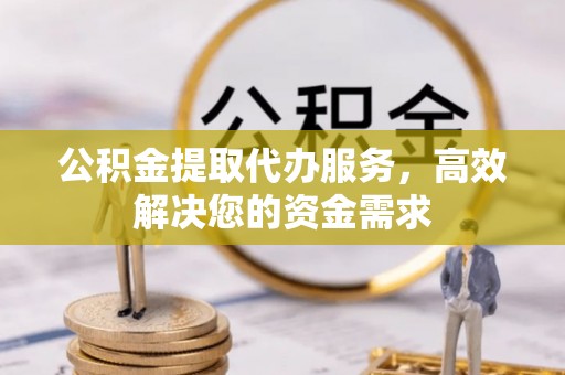 福绵公积金提取代办服务，高效解决您的资金需求