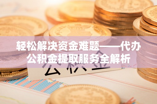 福绵轻松解决资金难题——代办公积金提取服务全解析