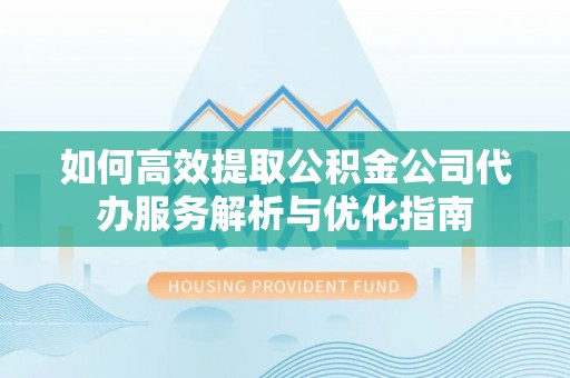 福绵如何高效提取公积金公司代办服务解析与优化指南