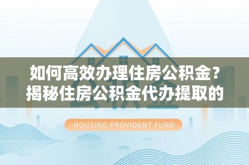 福绵如何高效办理住房公积金？揭秘住房公积金代办提取的全流程与优势