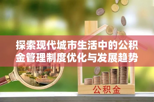 福绵探索现代城市生活中的公积金管理制度优化与发展趋势