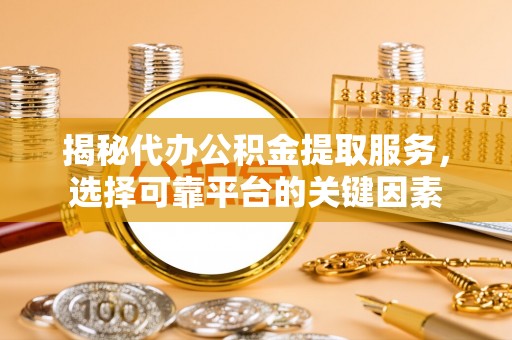 福绵揭秘代办公积金提取服务，选择可靠平台的关键因素