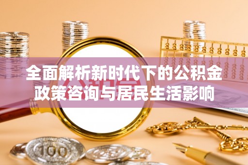福绵全面解析新时代下的公积金政策咨询与居民生活影响
