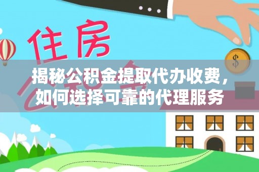 福绵揭秘公积金提取代办收费，如何选择可靠的代理服务