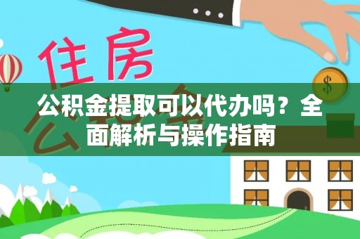 福绵公积金提取可以代办吗？全面解析与操作指南