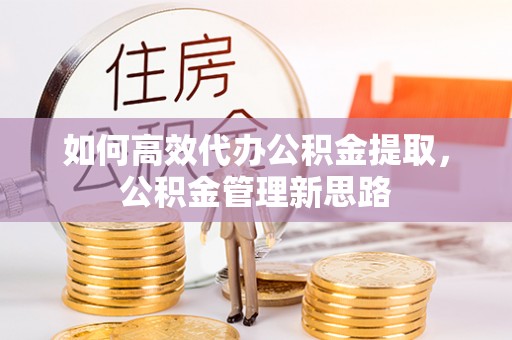 福绵如何高效代办公积金提取，公积金管理新思路