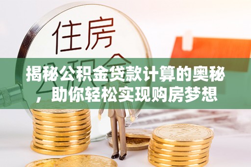 福绵揭秘公积金贷款计算的奥秘，助你轻松实现购房梦想