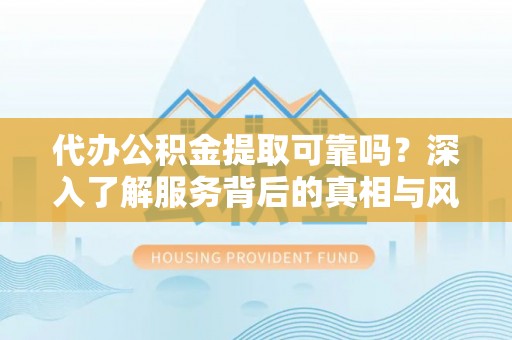 福绵代办公积金提取可靠吗？深入了解服务背后的真相与风险