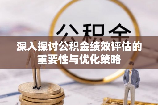 福绵深入探讨公积金绩效评估的重要性与优化策略