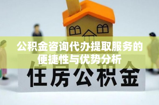 福绵公积金咨询代办提取服务的便捷性与优势分析