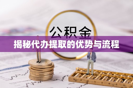 福绵揭秘代办提取的优势与流程