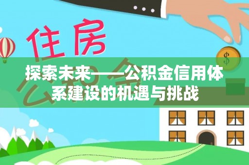 福绵探索未来——公积金信用体系建设的机遇与挑战