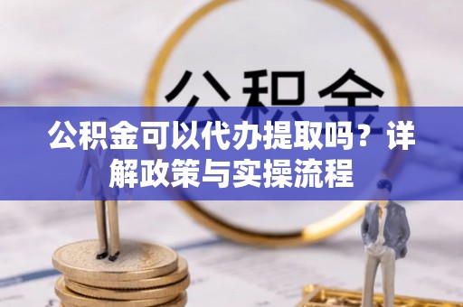 福绵公积金可以代办提取吗？详解政策与实操流程