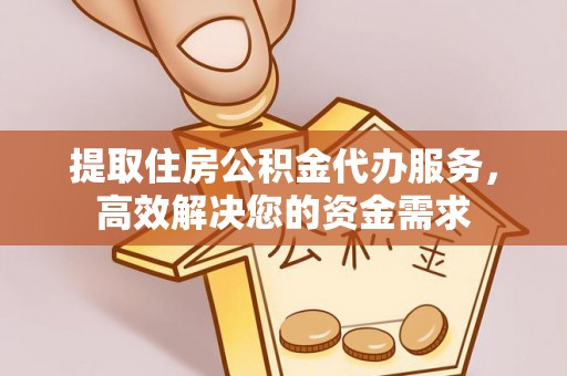 福绵提取住房公积金代办服务，高效解决您的资金需求
