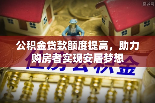 福绵公积金贷款额度提高，助力购房者实现安居梦想