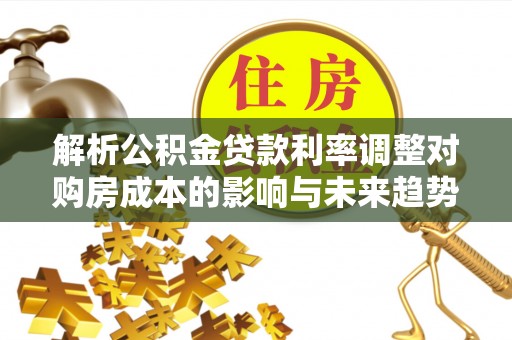 福绵解析公积金贷款利率调整对购房成本的影响与未来趋势