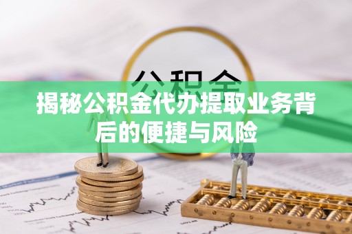 福绵揭秘公积金代办提取业务背后的便捷与风险