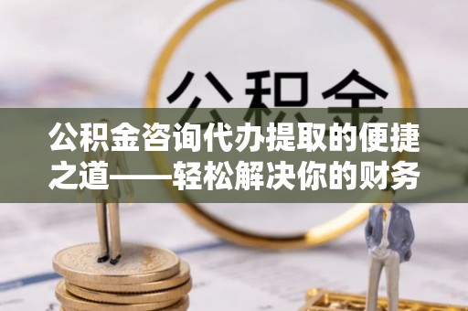 福绵公积金咨询代办提取的便捷之道——轻松解决你的财务难题