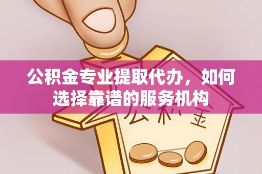 福绵公积金专业提取代办，如何选择靠谱的服务机构