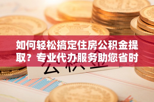福绵如何轻松搞定住房公积金提取？专业代办服务助您省时省心
