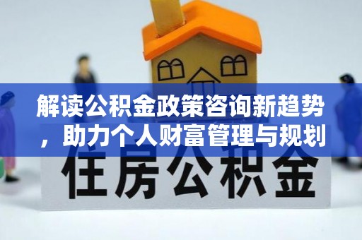 福绵解读公积金政策咨询新趋势，助力个人财富管理与规划