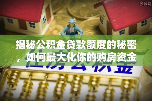 福绵揭秘公积金贷款额度的秘密，如何最大化你的购房资金