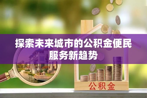 福绵探索未来城市的公积金便民服务新趋势