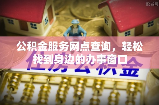 福绵公积金服务网点查询，轻松找到身边的办事窗口